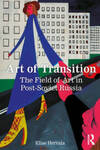 Art of Transition: The Field of Art in Post-Soviet Russia by Elise Herrala