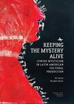 Keeping the Mystery Alive: Jewish Mysticism in Latin American Cultural Production by Ariana Huberman